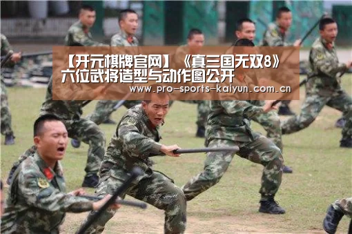 【开元棋牌官网】《真三国无双8》六位武将造型与动作图公开